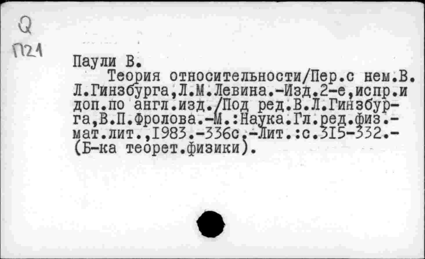 ﻿Паули В.
Теория относительности/Пер.с нем.В. Л.Гинзбурга,Л.М.Лев ина.-Изд.2-е,ис пр.и доп.по англ.изд./Под ред.В.Л.Гинзбур-га,В.П.Фролова.-М.:Наука.Гл.ред.физ.-мат.лит.,1983.-336с.-Лит.:с.>15-332.-(Б-ка теорет.физики).